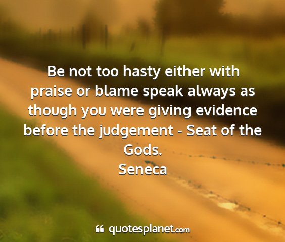 Seneca - be not too hasty either with praise or blame...