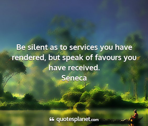 Seneca - be silent as to services you have rendered, but...