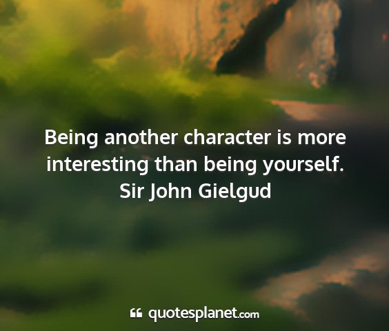 Sir john gielgud - being another character is more interesting than...