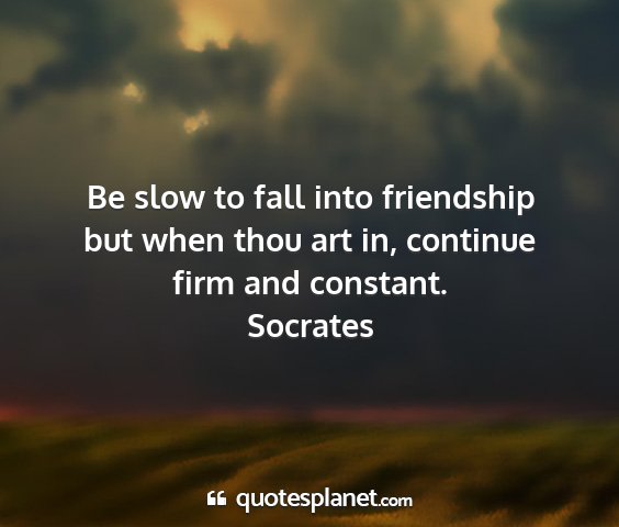 Socrates - be slow to fall into friendship but when thou art...