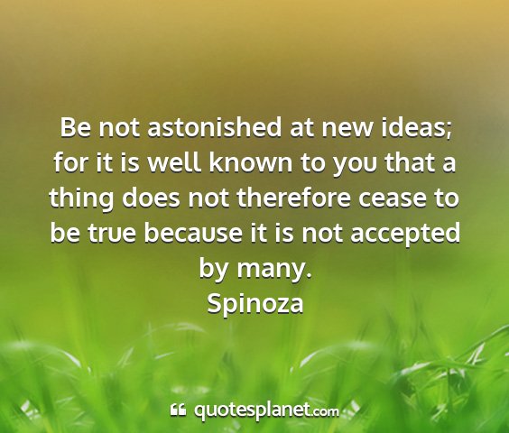 Spinoza - be not astonished at new ideas; for it is well...