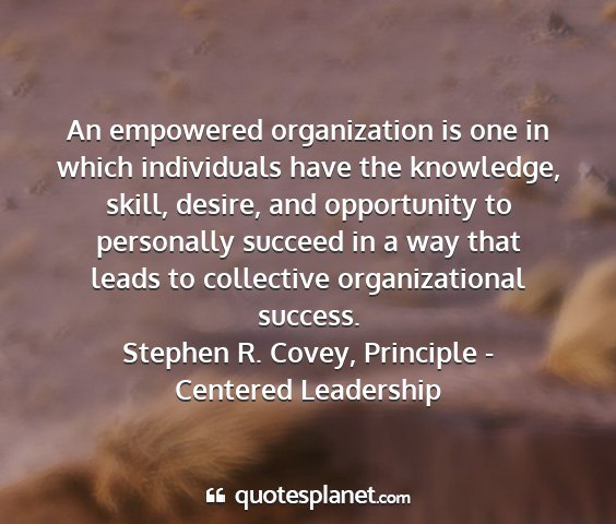 Stephen r. covey, principle - centered leadership - an empowered organization is one in which...