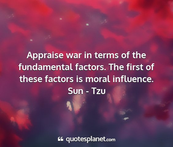 Sun - tzu - appraise war in terms of the fundamental factors....