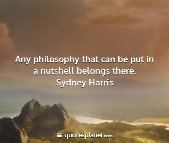 Sydney harris - any philosophy that can be put in a nutshell...