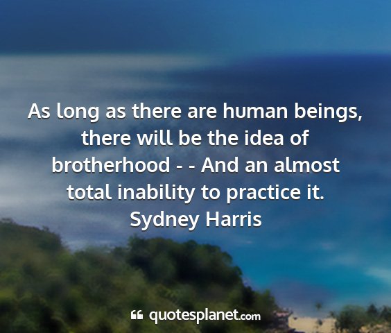 Sydney harris - as long as there are human beings, there will be...