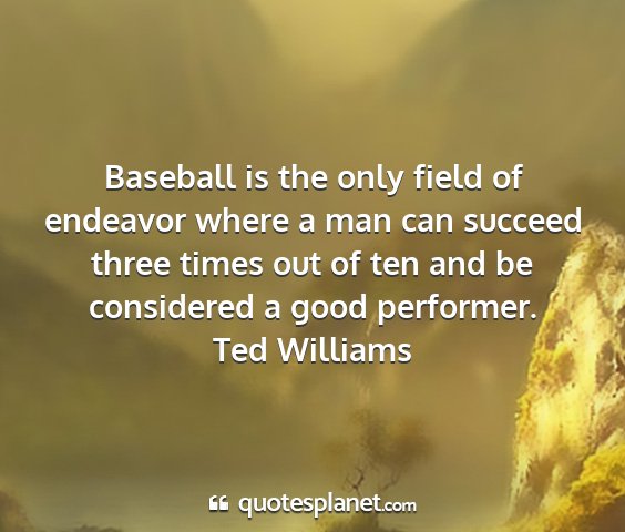 Ted williams - baseball is the only field of endeavor where a...