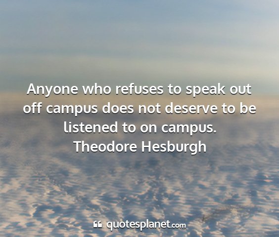 Theodore hesburgh - anyone who refuses to speak out off campus does...
