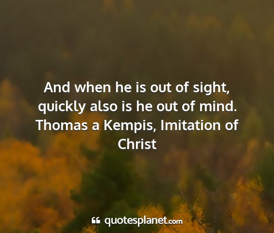 Thomas a kempis, imitation of christ - and when he is out of sight, quickly also is he...