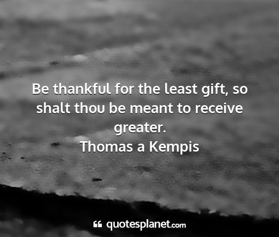 Thomas a kempis - be thankful for the least gift, so shalt thou be...