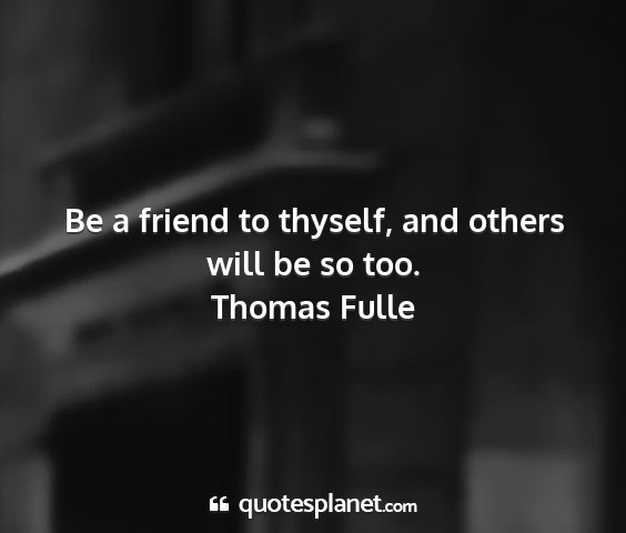 Thomas fulle - be a friend to thyself, and others will be so too....