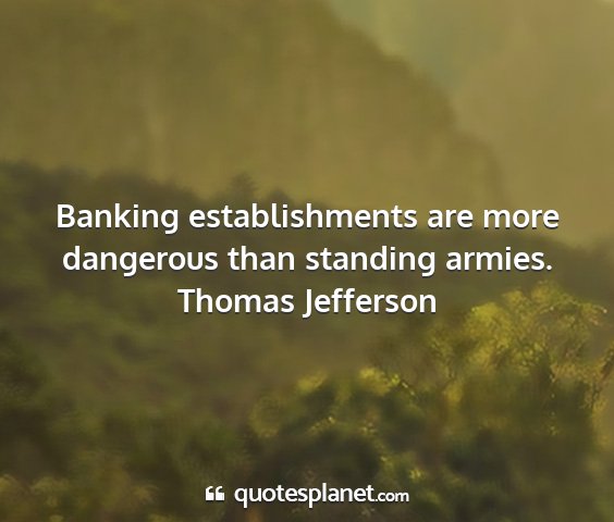 Thomas jefferson - banking establishments are more dangerous than...