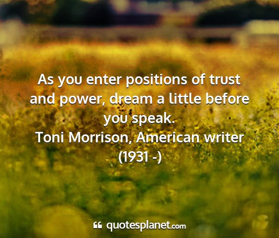 Toni morrison, american writer (1931 -) - as you enter positions of trust and power, dream...