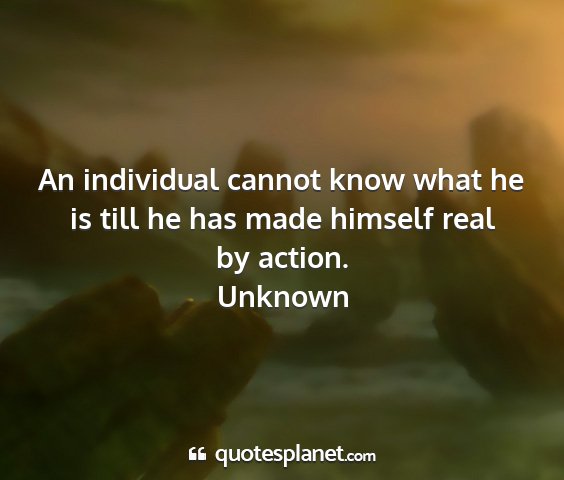 Unknown - an individual cannot know what he is till he has...