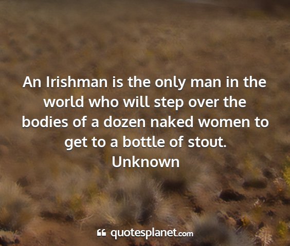 Unknown - an irishman is the only man in the world who will...