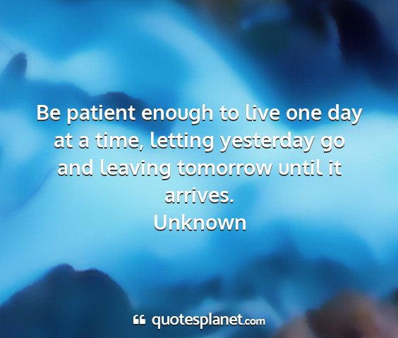 Unknown - be patient enough to live one day at a time,...