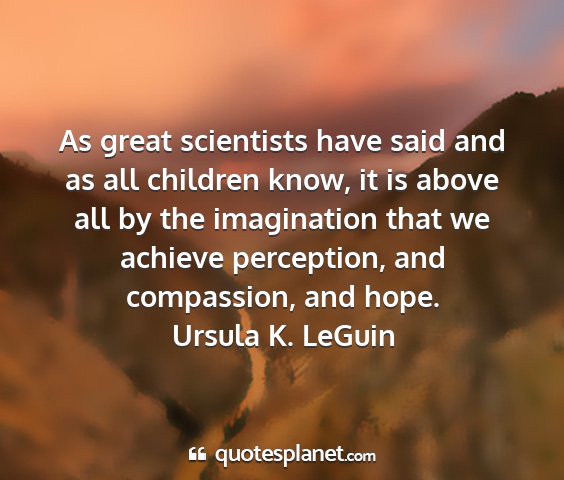 Ursula k. leguin - as great scientists have said and as all children...