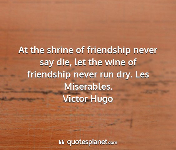 Victor hugo - at the shrine of friendship never say die, let...