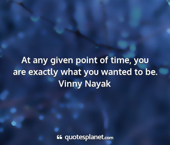 Vinny nayak - at any given point of time, you are exactly what...
