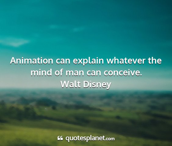 Walt disney - animation can explain whatever the mind of man...