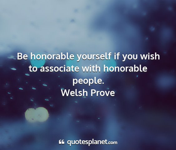 Welsh prove - be honorable yourself if you wish to associate...
