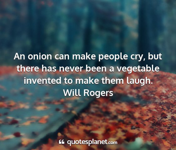 Will rogers - an onion can make people cry, but there has never...