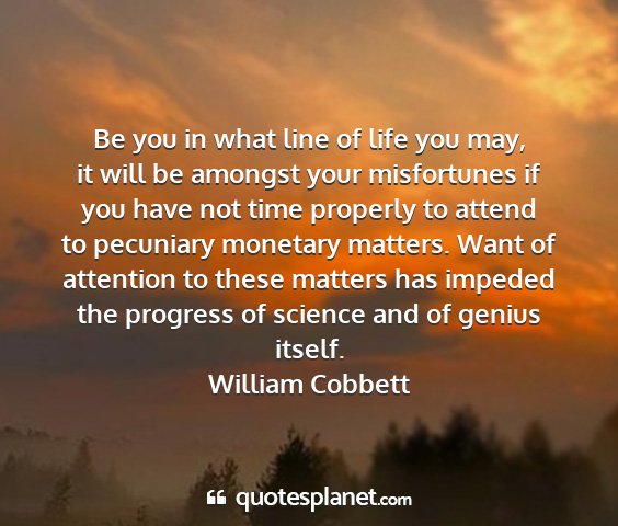 William cobbett - be you in what line of life you may, it will be...