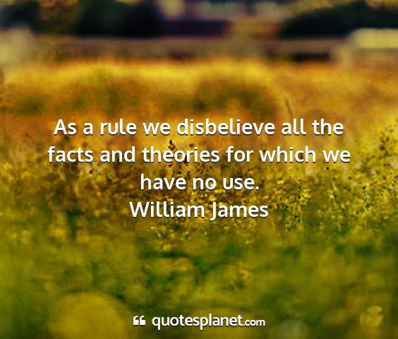 William james - as a rule we disbelieve all the facts and...