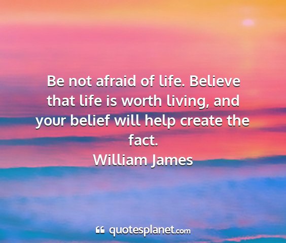 William james - be not afraid of life. believe that life is worth...