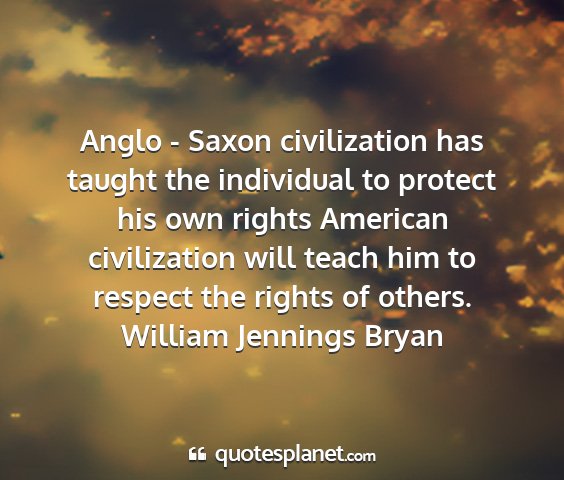 William jennings bryan - anglo - saxon civilization has taught the...