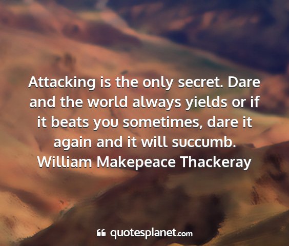 William makepeace thackeray - attacking is the only secret. dare and the world...