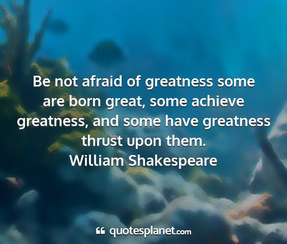 William shakespeare - be not afraid of greatness some are born great,...