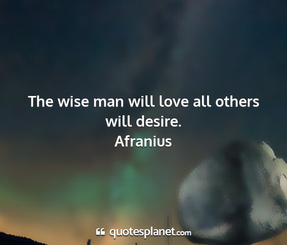 Afranius - the wise man will love all others will desire....