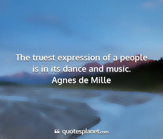 Agnes de mille - the truest expression of a people is in its dance...