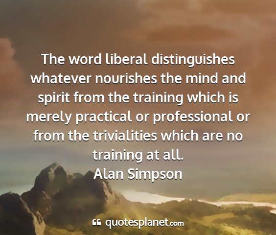 Alan simpson - the word liberal distinguishes whatever nourishes...