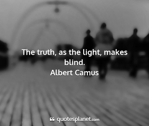 Albert camus - the truth, as the light, makes blind....