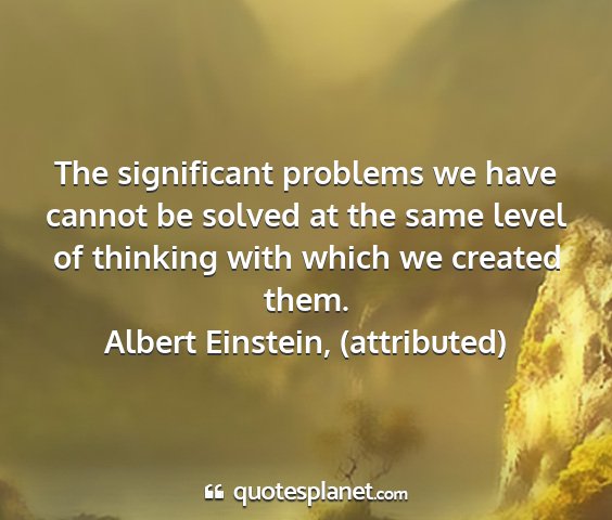 Albert einstein, (attributed) - the significant problems we have cannot be solved...