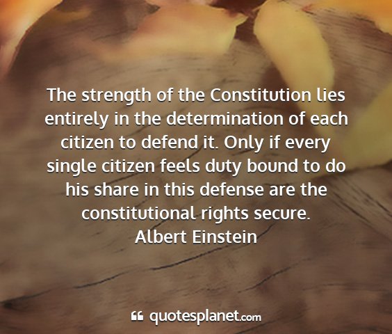 Albert einstein - the strength of the constitution lies entirely in...