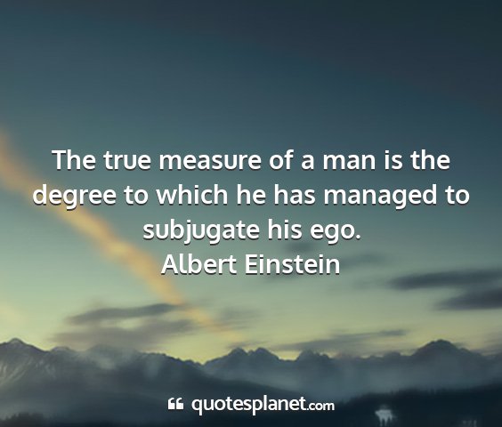 Albert einstein - the true measure of a man is the degree to which...