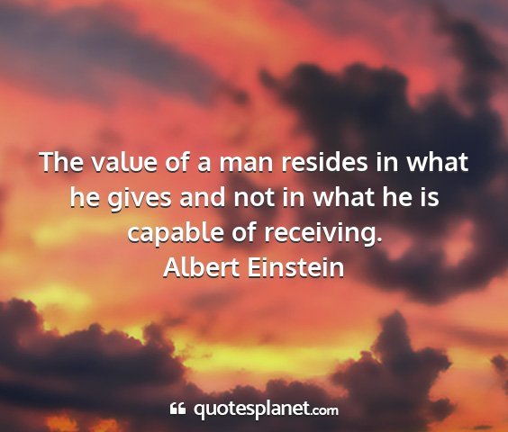 Albert einstein - the value of a man resides in what he gives and...