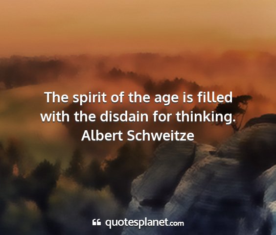 Albert schweitze - the spirit of the age is filled with the disdain...
