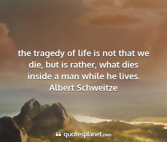 Albert schweitze - the tragedy of life is not that we die, but is...