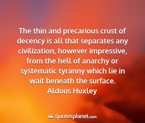 Aldous huxley - the thin and precarious crust of decency is all...