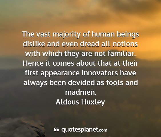 Aldous huxley - the vast majority of human beings dislike and...