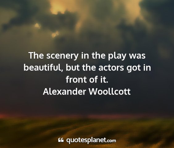 Alexander woollcott - the scenery in the play was beautiful, but the...