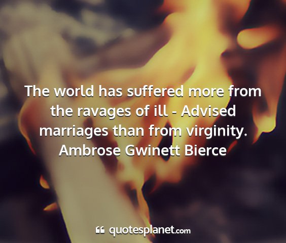 Ambrose gwinett bierce - the world has suffered more from the ravages of...