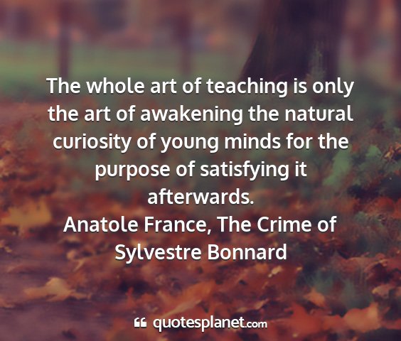 Anatole france, the crime of sylvestre bonnard - the whole art of teaching is only the art of...