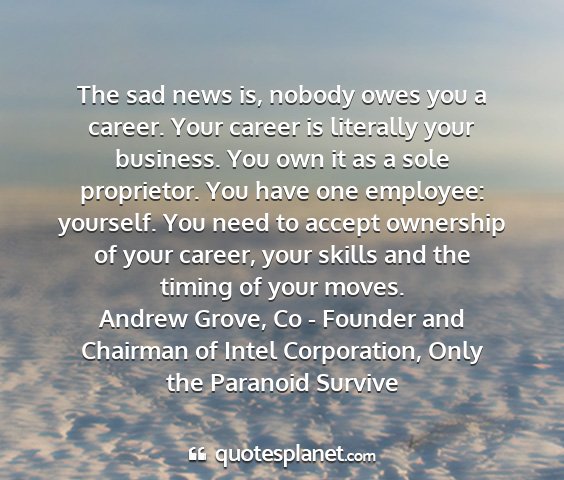 Andrew grove, co - founder and chairman of intel corporation, only the paranoid survive - the sad news is, nobody owes you a career. your...