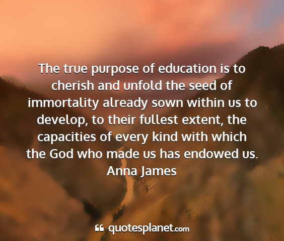 Anna james - the true purpose of education is to cherish and...