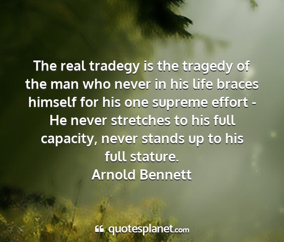 Arnold bennett - the real tradegy is the tragedy of the man who...