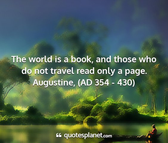 Augustine, (ad 354 - 430) - the world is a book, and those who do not travel...